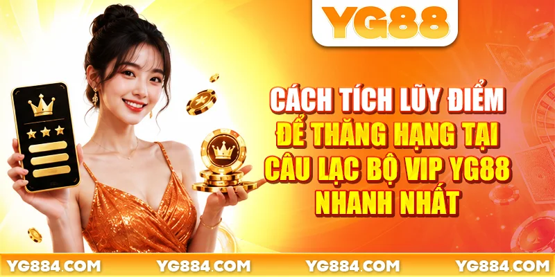 Cách tích lũy điểm để thăng hạng tại câu lạc bộ VIP YG88 nhanh nhất