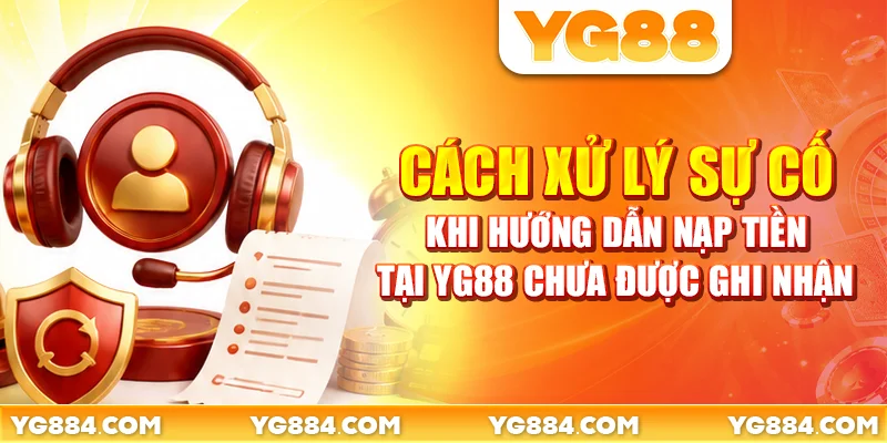 Cách xử lý sự cố khi hướng dẫn nạp tiền tại YG88 chưa được ghi nhận