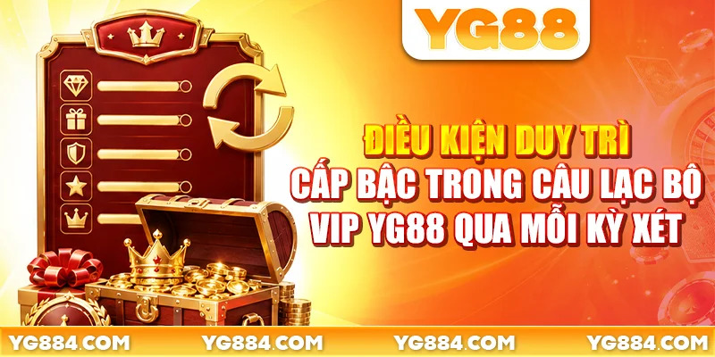 Điều kiện duy trì cấp bậc trong câu lạc bộ VIP YG88 qua mỗi kỳ xét