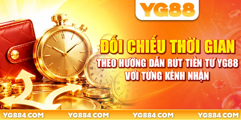 Đối chiếu thời gian theo hướng dẫn rút tiền từ YG88 với từng kênh nhận