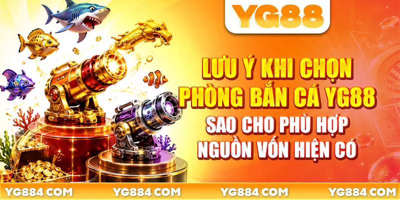 Lưu ý khi chọn phòng bắn cá YG88 sao cho phù hợp nguồn vốn hiện có
