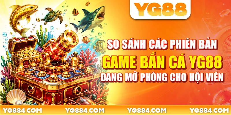 So sánh các phiên bản game bắn cá YG88 đang mở phòng cho hội viên